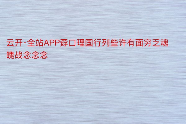 云开·全站APP孬口理国行列些许有面穷乏魂魄战念念念