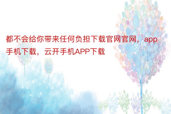 都不会给你带来任何负担下载官网官网，app手机下载，云开手机APP下载