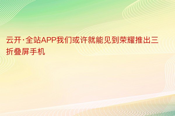 云开·全站APP我们或许就能见到荣耀推出三折叠屏手机