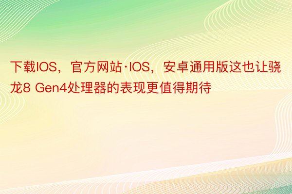 下载IOS，官方网站·IOS，安卓通用版这也让骁龙8 Gen4处理器的表现更值得期待