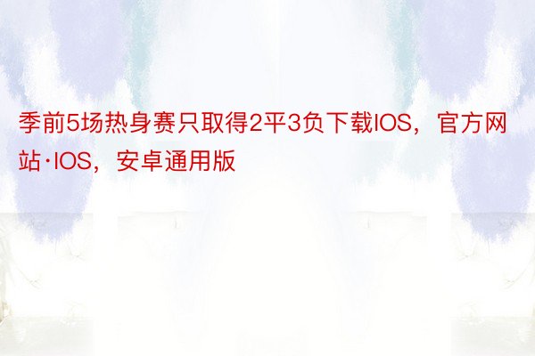 季前5场热身赛只取得2平3负下载IOS，官方网站·IOS，安卓通用版