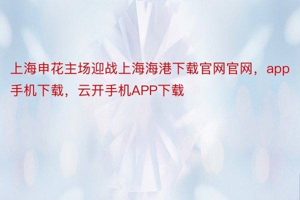 上海申花主场迎战上海海港下载官网官网，app手机下载，云开手机APP下载