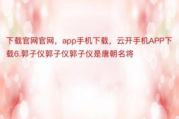 下载官网官网，app手机下载，云开手机APP下载6.郭子仪郭子仪郭子仪是唐朝名将