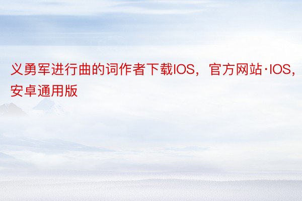 义勇军进行曲的词作者下载IOS，官方网站·IOS，安卓通用版