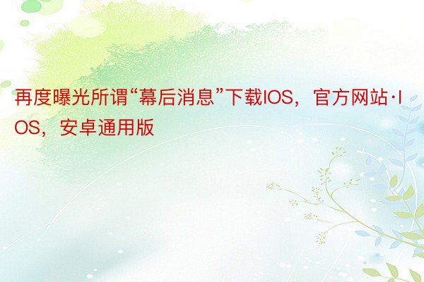 再度曝光所谓“幕后消息”下载IOS，官方网站·IOS，安卓通用版