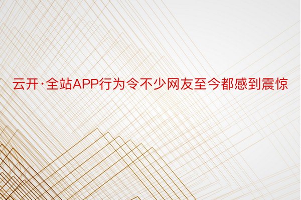 云开·全站APP行为令不少网友至今都感到震惊