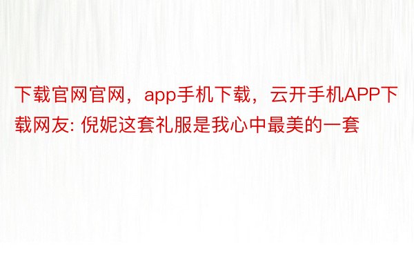 下载官网官网，app手机下载，云开手机APP下载网友: 倪妮这套礼服是我心中最美的一套