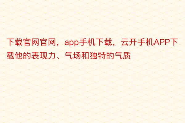 下载官网官网，app手机下载，云开手机APP下载他的表现力、气场和独特的气质